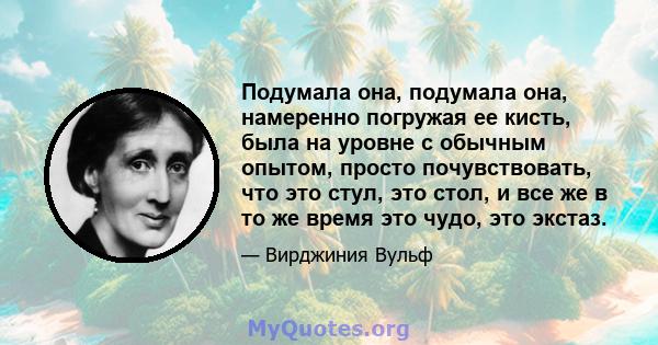 Подумала она, подумала она, намеренно погружая ее кисть, была на уровне с обычным опытом, просто почувствовать, что это стул, это стол, и все же в то же время это чудо, это экстаз.