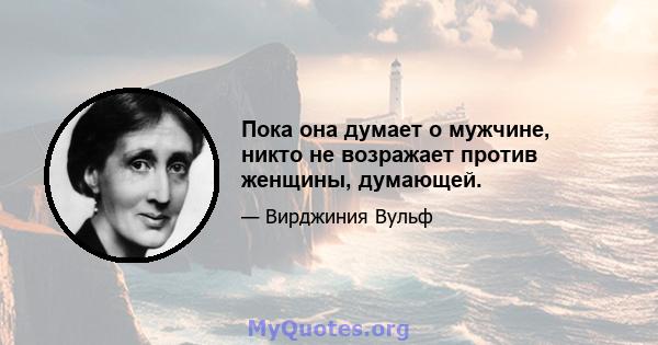 Пока она думает о мужчине, никто не возражает против женщины, думающей.