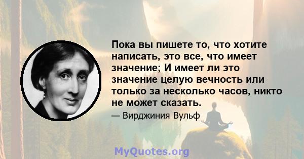 Пока вы пишете то, что хотите написать, это все, что имеет значение; И имеет ли это значение целую вечность или только за несколько часов, никто не может сказать.