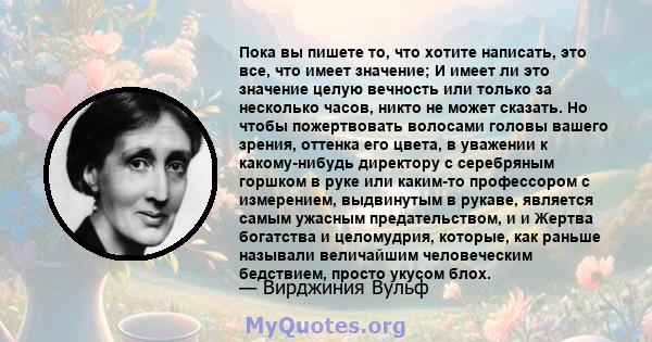 Пока вы пишете то, что хотите написать, это все, что имеет значение; И имеет ли это значение целую вечность или только за несколько часов, никто не может сказать. Но чтобы пожертвовать волосами головы вашего зрения,