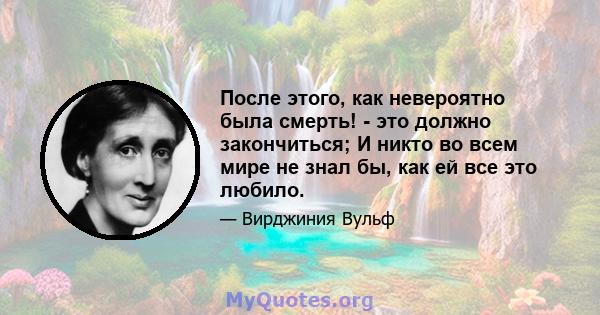 После этого, как невероятно была смерть! - это должно закончиться; И никто во всем мире не знал бы, как ей все это любило.