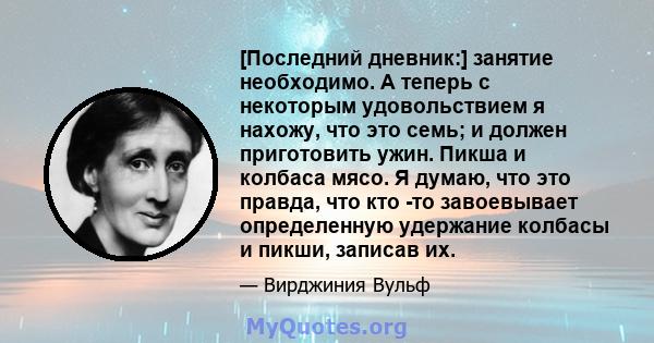 [Последний дневник:] занятие необходимо. А теперь с некоторым удовольствием я нахожу, что это семь; и должен приготовить ужин. Пикша и колбаса мясо. Я думаю, что это правда, что кто -то завоевывает определенную