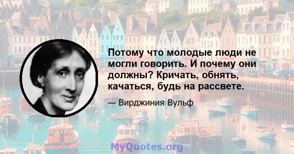 Потому что молодые люди не могли говорить. И почему они должны? Кричать, обнять, качаться, будь на рассвете.