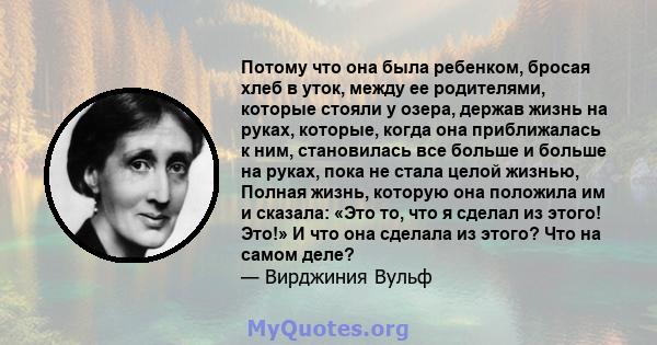 Потому что она была ребенком, бросая хлеб в уток, между ее родителями, которые стояли у озера, держав жизнь на руках, которые, когда она приближалась к ним, становилась все больше и больше на руках, пока не стала целой