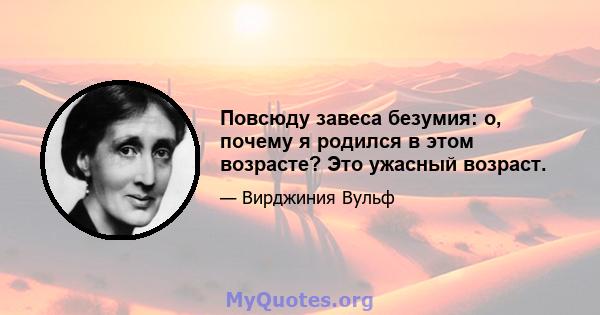 Повсюду завеса безумия: о, почему я родился в этом возрасте? Это ужасный возраст.