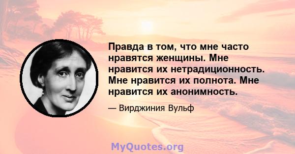 Правда в том, что мне часто нравятся женщины. Мне нравится их нетрадиционность. Мне нравится их полнота. Мне нравится их анонимность.