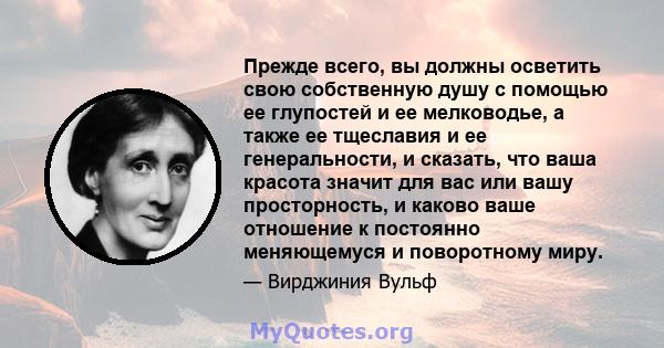 Прежде всего, вы должны осветить свою собственную душу с помощью ее глупостей и ее мелководье, а также ее тщеславия и ее генеральности, и сказать, что ваша красота значит для вас или вашу просторность, и каково ваше