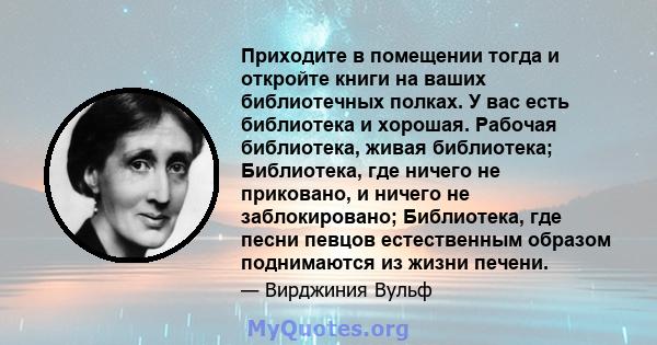 Приходите в помещении тогда и откройте книги на ваших библиотечных полках. У вас есть библиотека и хорошая. Рабочая библиотека, живая библиотека; Библиотека, где ничего не приковано, и ничего не заблокировано;