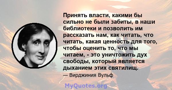 Принять власти, какими бы сильно не были забиты, в наши библиотеки и позволить им рассказать нам, как читать, что читать, какая ценность для того, чтобы оценить то, что мы читаем, - это уничтожить дух свободы, который