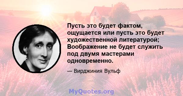 Пусть это будет фактом, ощущается или пусть это будет художественной литературой; Воображение не будет служить под двумя мастерами одновременно.