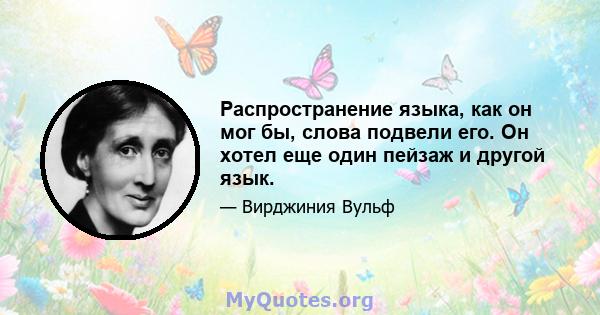 Распространение языка, как он мог бы, слова подвели его. Он хотел еще один пейзаж и другой язык.