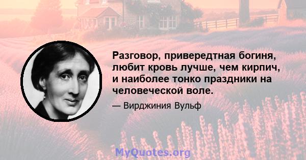 Разговор, привередтная богиня, любит кровь лучше, чем кирпич, и наиболее тонко праздники на человеческой воле.