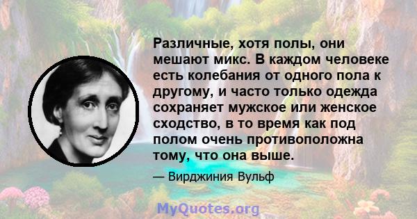 Различные, хотя полы, они мешают микс. В каждом человеке есть колебания от одного пола к другому, и часто только одежда сохраняет мужское или женское сходство, в то время как под полом очень противоположна тому, что она 