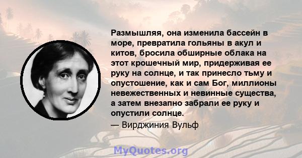 Размышляя, она изменила бассейн в море, превратила гольяны в акул и китов, бросила обширные облака на этот крошечный мир, придерживая ее руку на солнце, и так принесло тьму и опустошение, как и сам Бог, миллионы