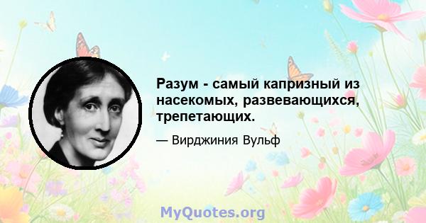 Разум - самый капризный из насекомых, развевающихся, трепетающих.