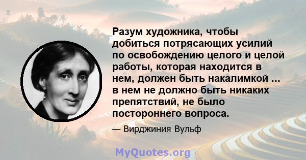 Разум художника, чтобы добиться потрясающих усилий по освобождению целого и целой работы, которая находится в нем, должен быть накалимкой ... в нем не должно быть никаких препятствий, не было постороннего вопроса.