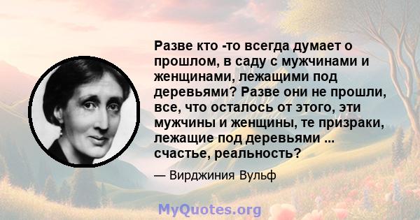 Разве кто -то всегда думает о прошлом, в саду с мужчинами и женщинами, лежащими под деревьями? Разве они не прошли, все, что осталось от этого, эти мужчины и женщины, те призраки, лежащие под деревьями ... счастье,