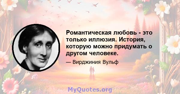 Романтическая любовь - это только иллюзия. История, которую можно придумать о другом человеке.