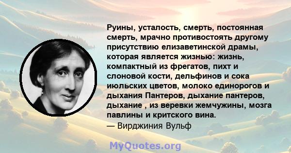 Руины, усталость, смерть, постоянная смерть, мрачно противостоять другому присутствию елизаветинской драмы, которая является жизнью: жизнь, компактный из фрегатов, пихт и слоновой кости, дельфинов и сока июльских