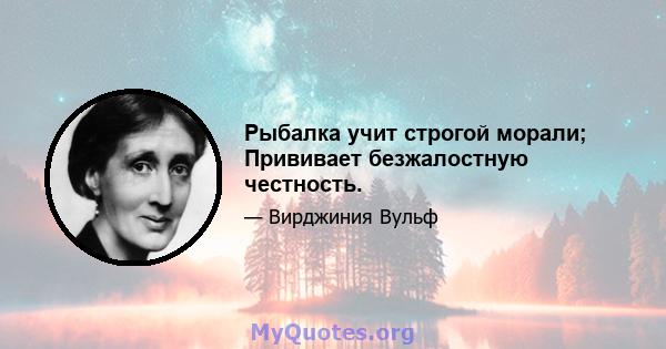 Рыбалка учит строгой морали; Прививает безжалостную честность.