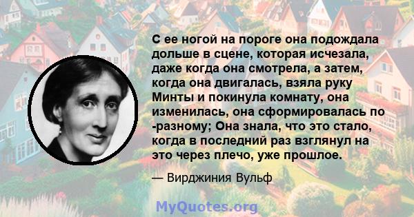 С ее ногой на пороге она подождала дольше в сцене, которая исчезала, даже когда она смотрела, а затем, когда она двигалась, взяла руку Минты и покинула комнату, она изменилась, она сформировалась по -разному; Она знала, 