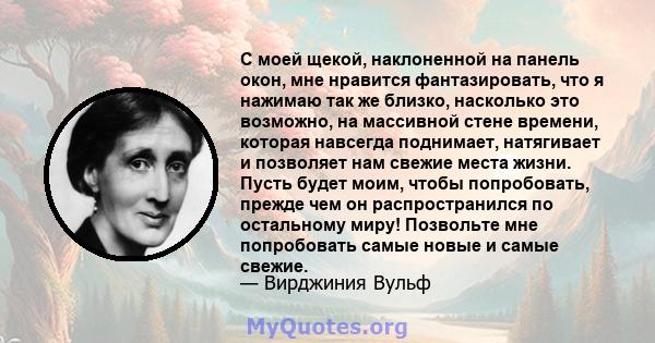 С моей щекой, наклоненной на панель окон, мне нравится фантазировать, что я нажимаю так же близко, насколько это возможно, на массивной стене времени, которая навсегда поднимает, натягивает и позволяет нам свежие места