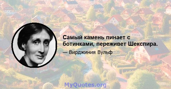 Самый камень пинает с ботинками, переживет Шекспира.