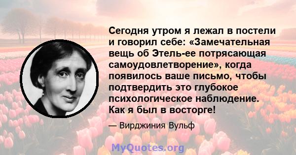 Сегодня утром я лежал в постели и говорил себе: «Замечательная вещь об Этель-ее потрясающая самоудовлетворение», когда появилось ваше письмо, чтобы подтвердить это глубокое психологическое наблюдение. Как я был в