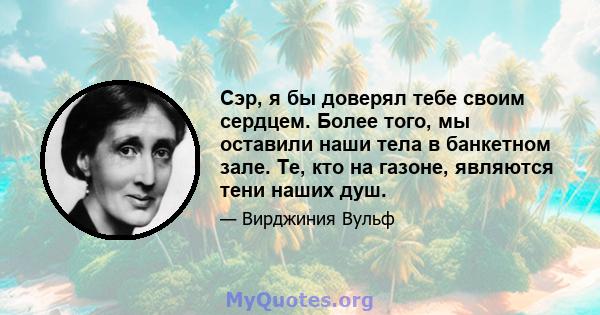 Сэр, я бы доверял тебе своим сердцем. Более того, мы оставили наши тела в банкетном зале. Те, кто на газоне, являются тени наших душ.