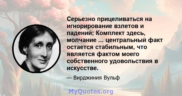 Серьезно прицеливаться на игнорирование взлетов и падений; Комплект здесь, молчание ... центральный факт остается стабильным, что является фактом моего собственного удовольствия в искусстве.