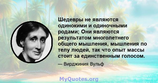 Шедевры не являются одинокими и одиночными родами; Они являются результатом многолетнего общего мышления, мышления по телу людей, так что опыт массы стоит за единственным голосом.