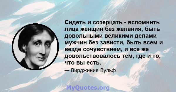 Сидеть и созерцать - вспомнить лица женщин без желания, быть довольными великими делами мужчин без зависти, быть всем и везде сочувствием, и все же довольствовалось тем, где и то, что вы есть.