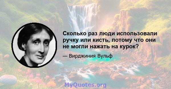 Сколько раз люди использовали ручку или кисть, потому что они не могли нажать на курок?