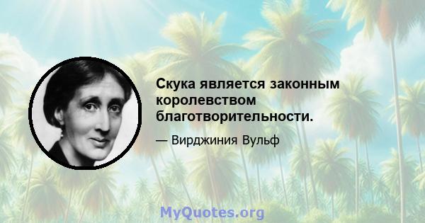 Скука является законным королевством благотворительности.