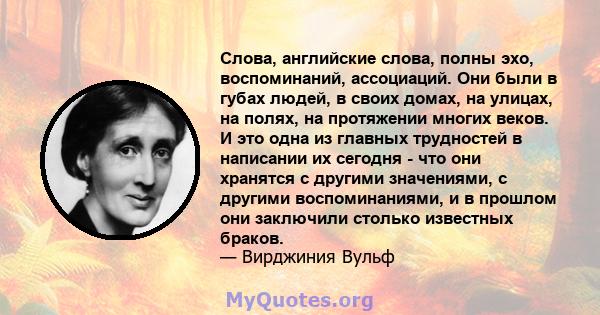 Слова, английские слова, полны эхо, воспоминаний, ассоциаций. Они были в губах людей, в своих домах, на улицах, на полях, на протяжении многих веков. И это одна из главных трудностей в написании их сегодня - что они