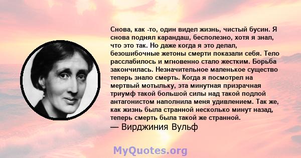 Снова, как -то, один видел жизнь, чистый бусин. Я снова поднял карандаш, бесполезно, хотя я знал, что это так. Но даже когда я это делал, безошибочные жетоны смерти показали себя. Тело расслабилось и мгновенно стало