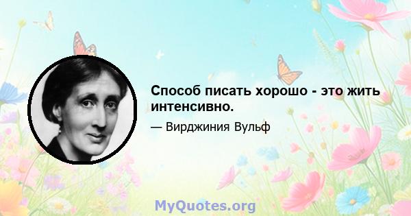 Способ писать хорошо - это жить интенсивно.