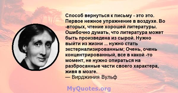 Способ вернуться к письму - это это. Первое нежное упражнение в воздухе. Во -вторых, чтение хорошей литературы. Ошибочно думать, что литература может быть произведена из сырой. Нужно выйти из жизни ... нужно стать