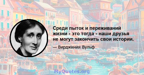 Среди пыток и переживаний жизни - это тогда - наши друзья не могут закончить свои истории.