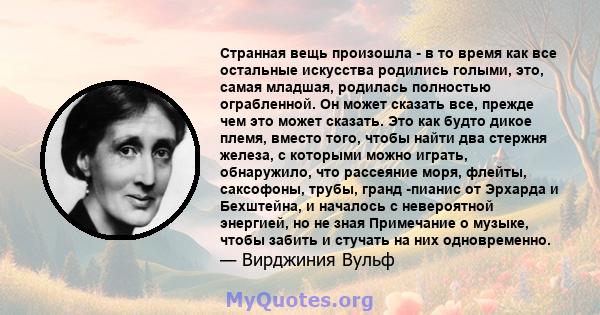 Странная вещь произошла - в то время как все остальные искусства родились голыми, это, самая младшая, родилась полностью ограбленной. Он может сказать все, прежде чем это может сказать. Это как будто дикое племя, вместо 