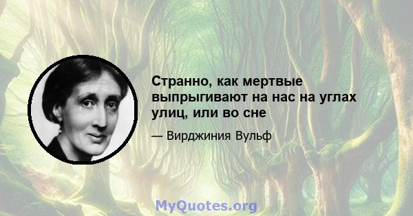 Странно, как мертвые выпрыгивают на нас на углах улиц, или во сне