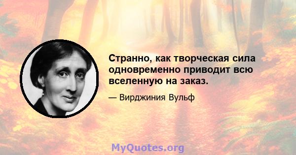 Странно, как творческая сила одновременно приводит всю вселенную на заказ.