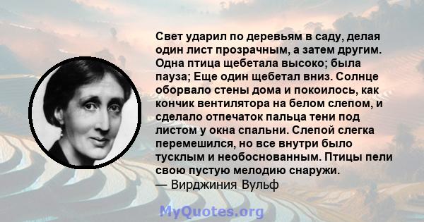 Свет ударил по деревьям в саду, делая один лист прозрачным, а затем другим. Одна птица щебетала высоко; была пауза; Еще один щебетал вниз. Солнце оборвало стены дома и покоилось, как кончик вентилятора на белом слепом,