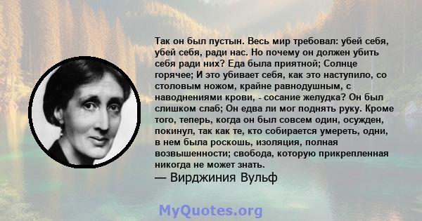 Так он был пустын. Весь мир требовал: убей себя, убей себя, ради нас. Но почему он должен убить себя ради них? Еда была приятной; Солнце горячее; И это убивает себя, как это наступило, со столовым ножом, крайне