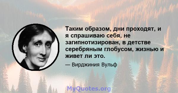 Таким образом, дни проходят, и я спрашиваю себя, не загипнотизирован, в детстве серебряным глобусом, жизнью и живет ли это.