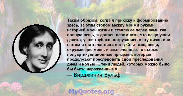 Таким образом, когда я прихожу к формированию здесь, за этим столом между моими руками историей моей жизни и ставлю ее перед вами как полную вещь, я должен вспомнить, что вещи ушли далеко, ушли глубоко, погрузились в