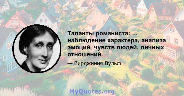 Таланты романиста: ... наблюдение характера, анализа эмоций, чувств людей, личных отношений.