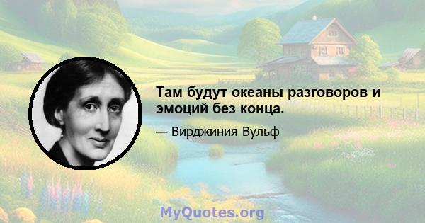 Там будут океаны разговоров и эмоций без конца.