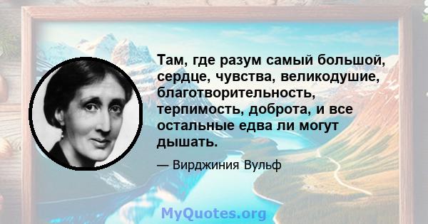 Там, где разум самый большой, сердце, чувства, великодушие, благотворительность, терпимость, доброта, и все остальные едва ли могут дышать.