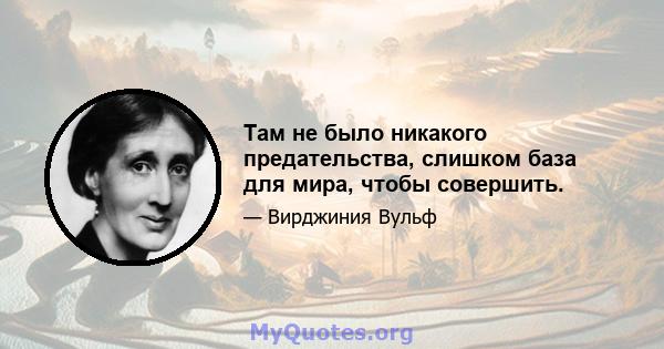 Там не было никакого предательства, слишком база для мира, чтобы совершить.